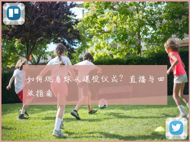 如何观看球衣退役仪式？直播与回放指南