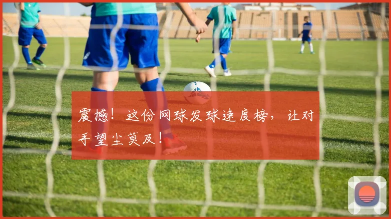 震撼！这份网球发球速度榜，让对手望尘莫及！