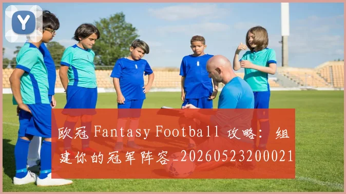 欧冠 Fantasy Football 攻略：组建你的冠军阵容_20260523200021