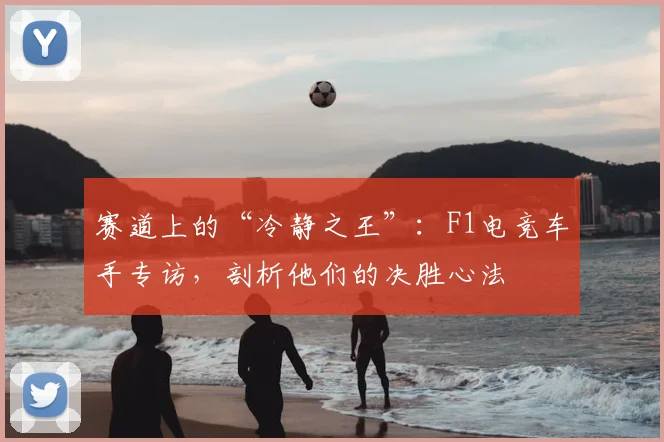 赛道上的“冷静之王”：F1电竞车手专访，剖析他们的决胜心法
