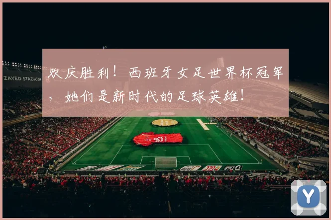 欢庆胜利！西班牙女足世界杯冠军，她们是新时代的足球英雄！