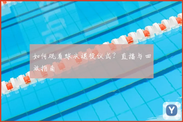 如何观看球衣退役仪式？直播与回放指南