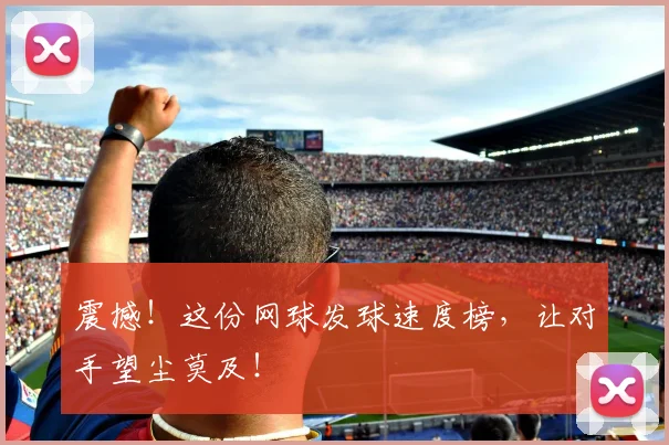 震撼！这份网球发球速度榜，让对手望尘莫及！