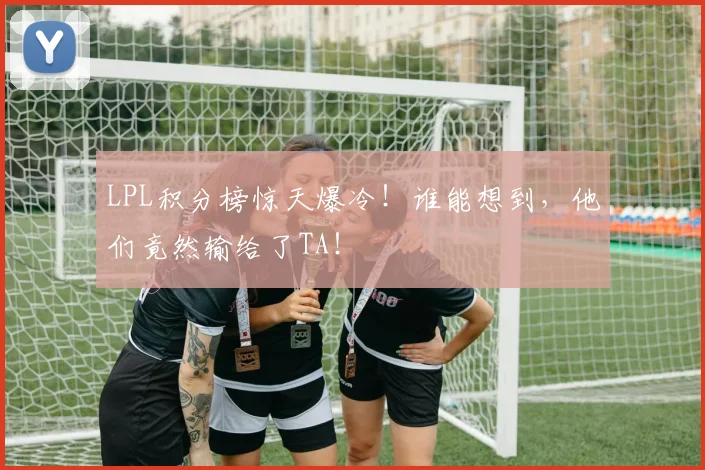 LPL积分榜惊天爆冷！谁能想到，他们竟然输给了TA！