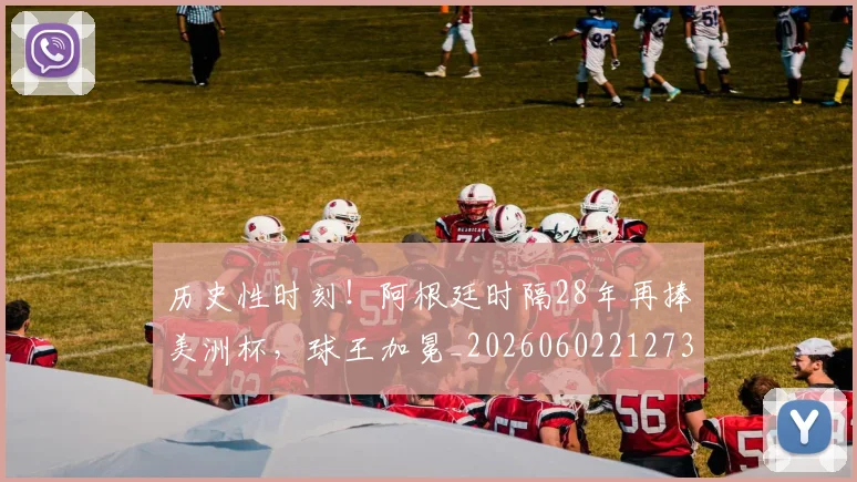 历史性时刻！阿根廷时隔28年再捧美洲杯，球王加冕_20260602212736