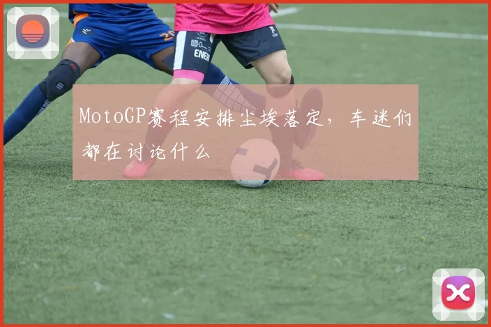 MotoGP赛程安排尘埃落定，车迷们都在讨论什么