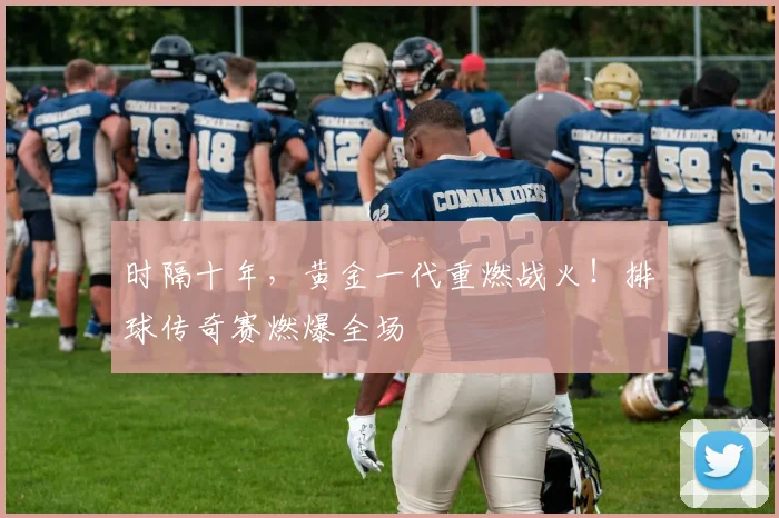 时隔十年,黄金一代重燃战火!排球传奇赛燃爆全场