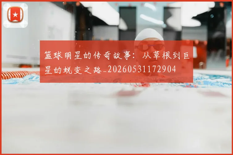 篮球明星的传奇故事：从草根到巨星的蜕变之路_20260531172904