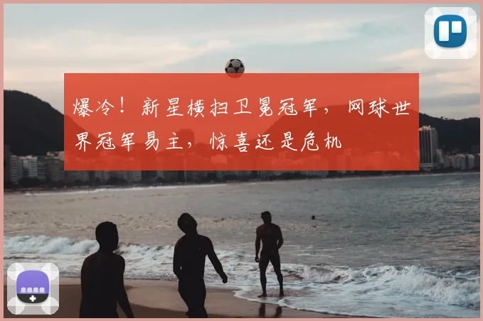 爆冷！新星横扫卫冕冠军，网球世界冠军易主，惊喜还是危机