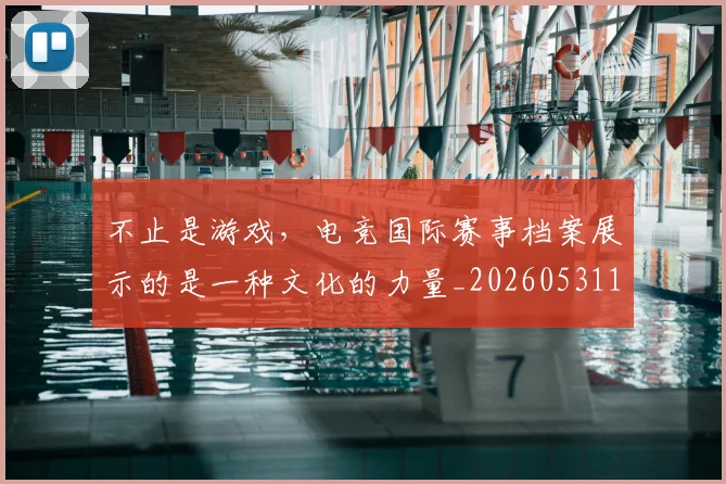 不止是游戏，电竞国际赛事档案展示的是一种文化的力量_20260531151333_20260702175125