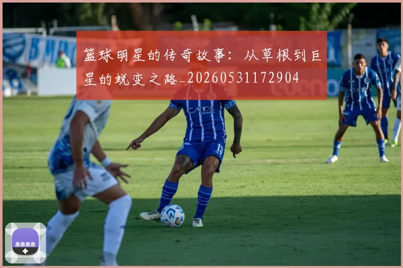 篮球明星的传奇故事：从草根到巨星的蜕变之路_20260531172904