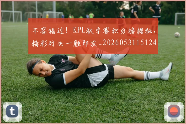 不容错过！KPL秋季赛积分榜揭秘，精彩对决一触即发_20260531151241
