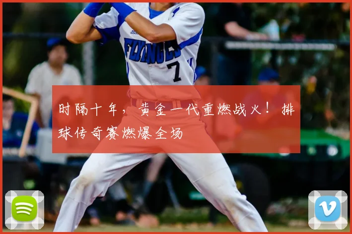 时隔十年,黄金一代重燃战火!排球传奇赛燃爆全场