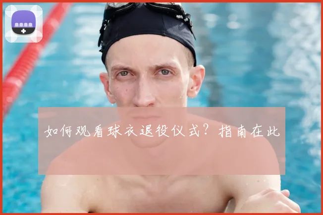 如何观看球衣退役仪式？指南在此