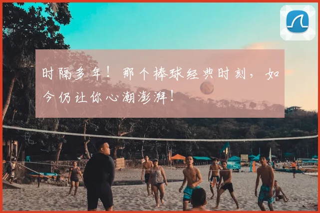 时隔多年！那个棒球经典时刻，如今仍让你心潮澎湃！