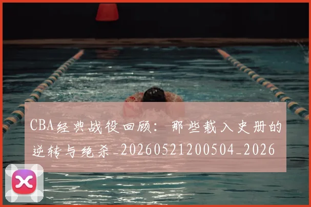 CBA经典战役回顾：那些载入史册的逆转与绝杀_20260521200504_20260702040747