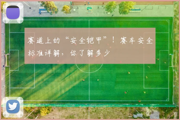 赛道上的“安全铠甲”！赛车安全标准详解，你了解多少