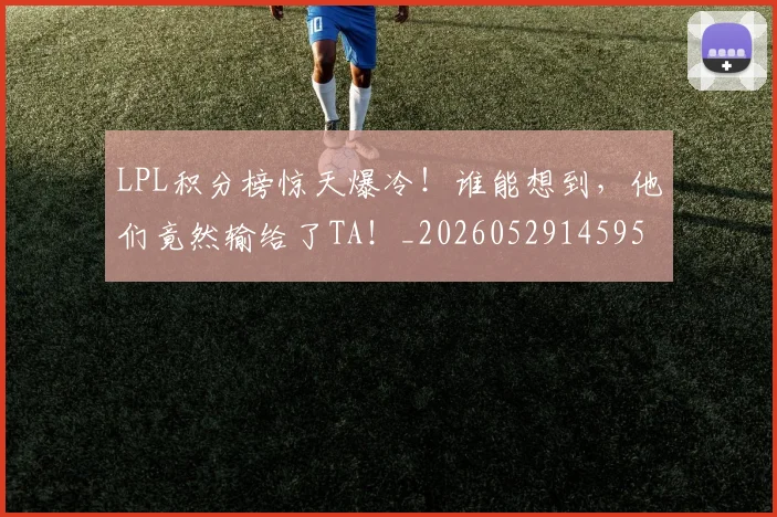 LPL积分榜惊天爆冷！谁能想到，他们竟然输给了TA！_20260529145956