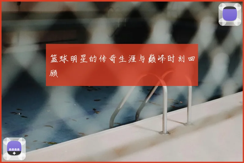 篮球明星的传奇生涯与巅峰时刻回顾
