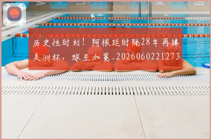 历史性时刻！阿根廷时隔28年再捧美洲杯，球王加冕_20260602212736