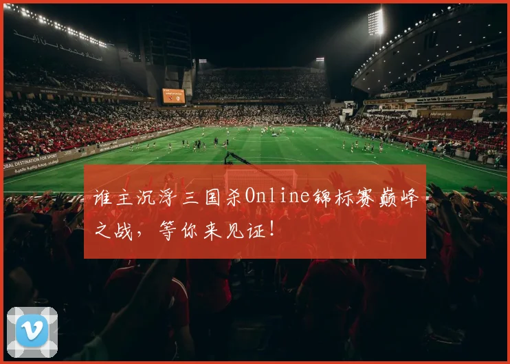 谁主沉浮三国杀Online锦标赛巅峰之战，等你来见证！