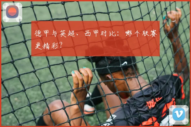 德甲与英超、西甲对比：哪个联赛更精彩？