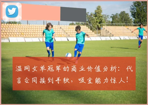 温网女单冠军的商业价值分析：代言合同接到手软，吸金能力惊人！