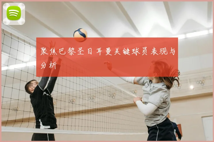 聚焦巴黎圣日耳曼关键球员表现与分析